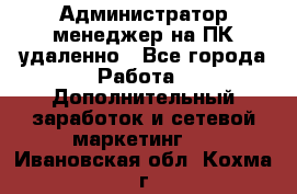 Администратор-менеджер на ПК удаленно - Все города Работа » Дополнительный заработок и сетевой маркетинг   . Ивановская обл.,Кохма г.